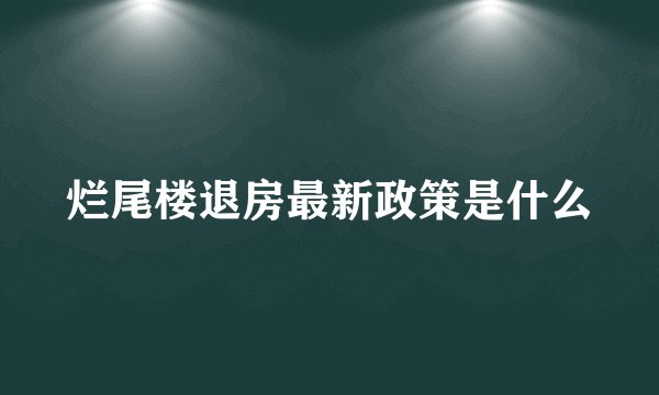烂尾楼退房最新政策是什么