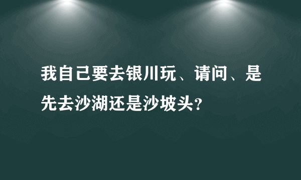 我自己要去银川玩、请问、是先去沙湖还是沙坡头?