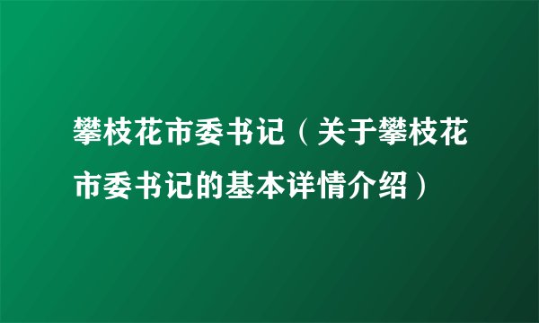 攀枝花市委书记（关于攀枝花市委书记的基本详情介绍）