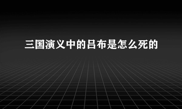 三国演义中的吕布是怎么死的