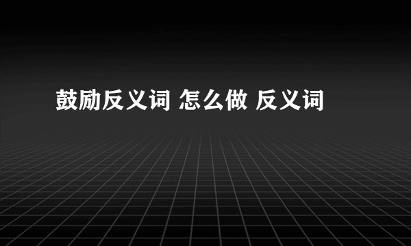 鼓励反义词 怎么做 反义词