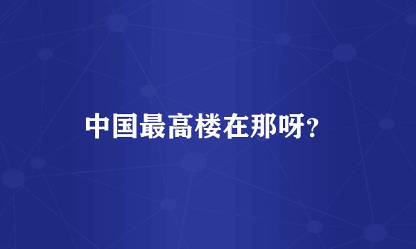 中国最高楼在那呀？