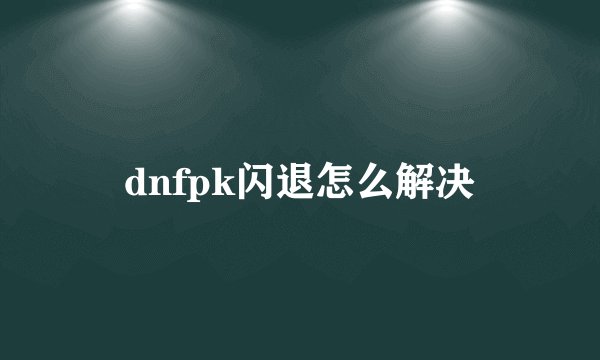 dnfpk闪退怎么解决