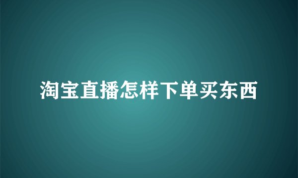 淘宝直播怎样下单买东西