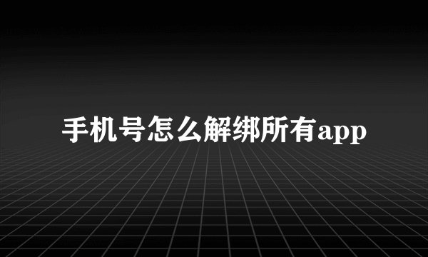 手机号怎么解绑所有app