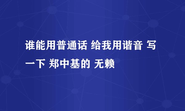 谁能用普通话 给我用谐音 写一下 郑中基的 无赖