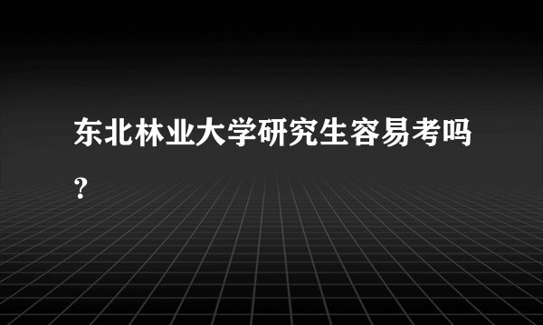 东北林业大学研究生容易考吗？