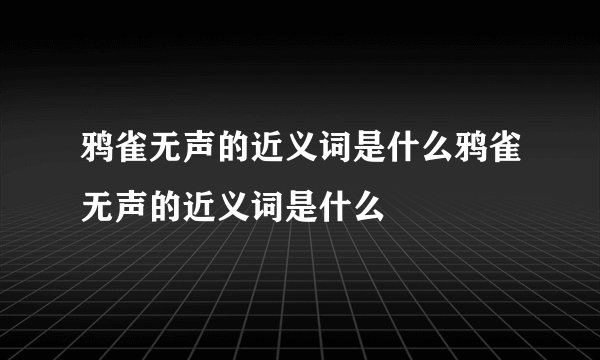 鸦雀无声的近义词是什么鸦雀无声的近义词是什么