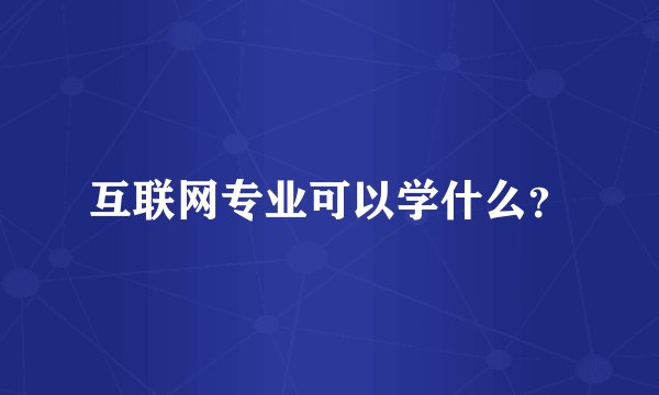 互联网专业可以学什么?