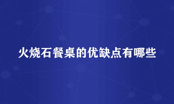火烧石餐桌的优缺点有哪些