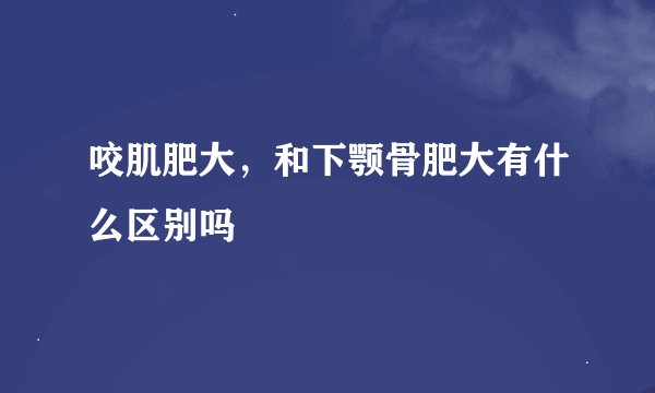 咬肌肥大，和下颚骨肥大有什么区别吗