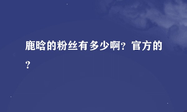 鹿晗的粉丝有多少啊？官方的？