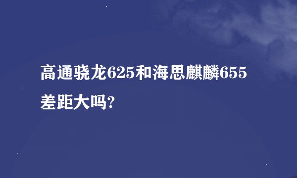 高通骁龙625和海思麒麟655差距大吗?