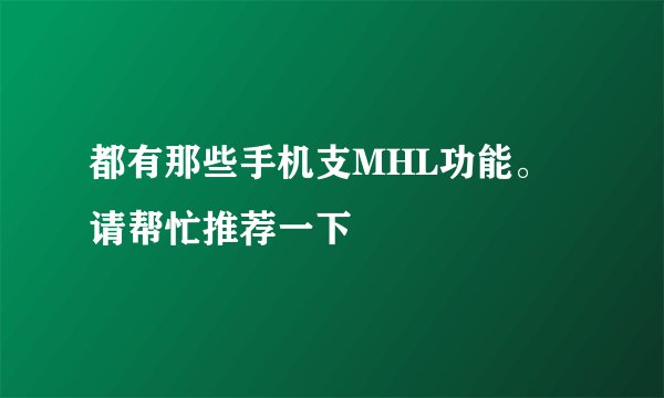 都有那些手机支MHL功能。请帮忙推荐一下