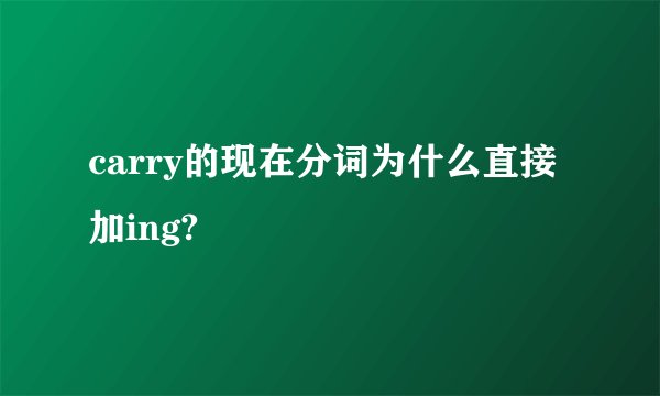 carry的现在分词为什么直接加ing?