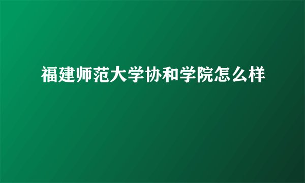 福建师范大学协和学院怎么样