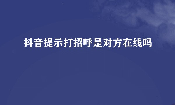 抖音提示打招呼是对方在线吗