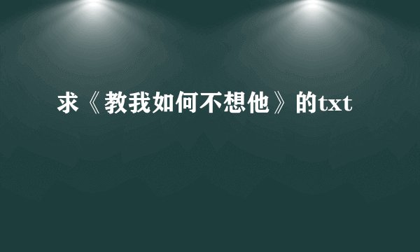 求《教我如何不想他》的txt