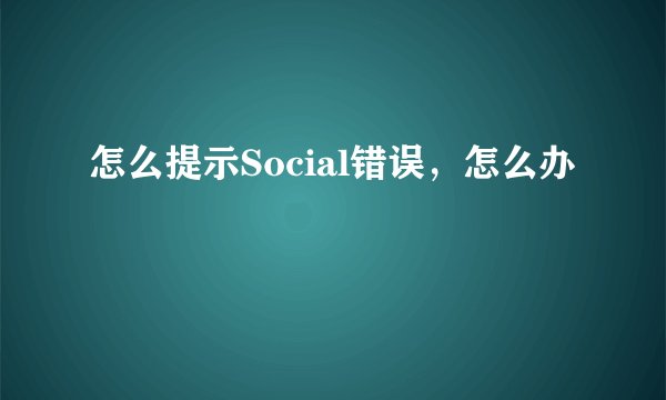 怎么提示Social错误，怎么办