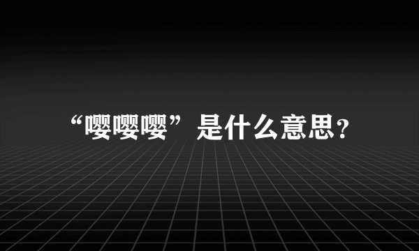 “嘤嘤嘤”是什么意思？