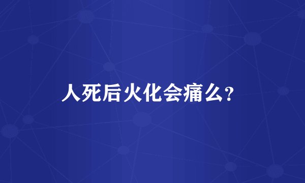 人死后火化会痛么？