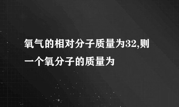 氧气的相对分子质量为32,则一个氧分子的质量为