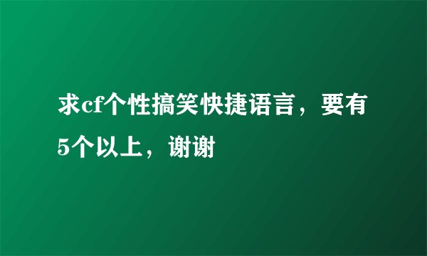 求cf个性搞笑快捷语言，要有5个以上，谢谢