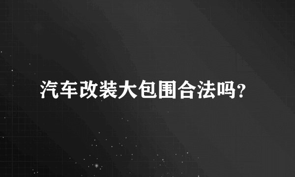 汽车改装大包围合法吗？