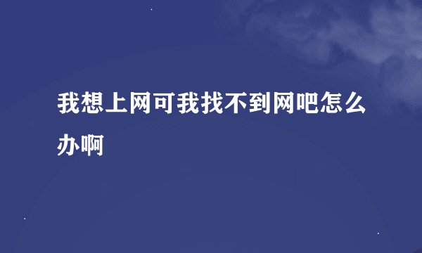 我想上网可我找不到网吧怎么办啊