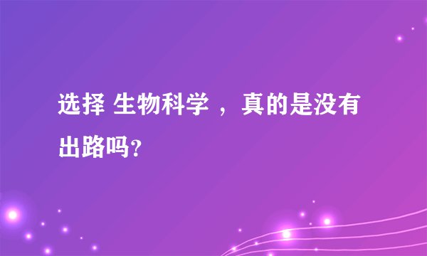 选择 生物科学 ，真的是没有出路吗？
