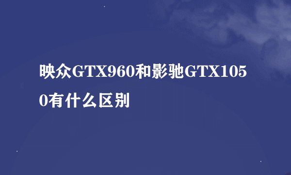 映众GTX960和影驰GTX1050有什么区别