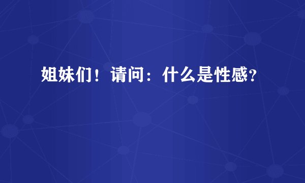 姐妹们！请问：什么是性感？