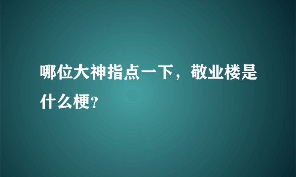 哪位大神指点一下，敬业楼是什么梗？