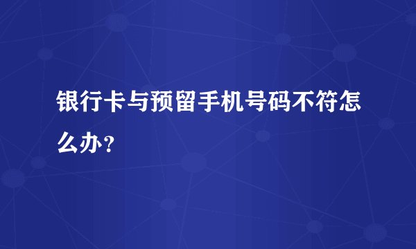 银行卡与预留手机号码不符怎么办?