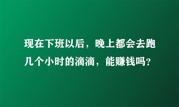 现在下班以后，晚上都会去跑几个小时的滴滴，能赚钱吗？
