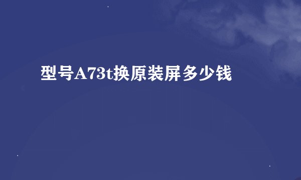 型号A73t换原装屏多少钱