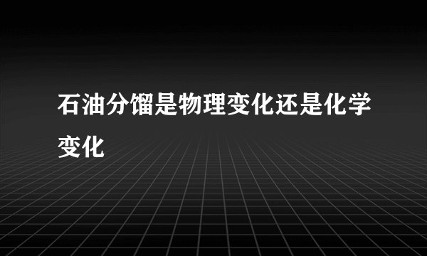 石油分馏是物理变化还是化学变化