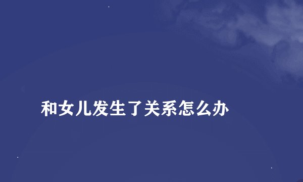 
和女儿发生了关系怎么办

