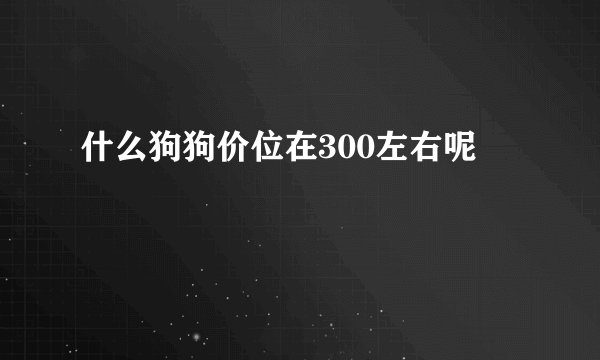 什么狗狗价位在300左右呢