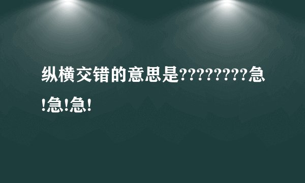 纵横交错的意思是????????急!急!急!