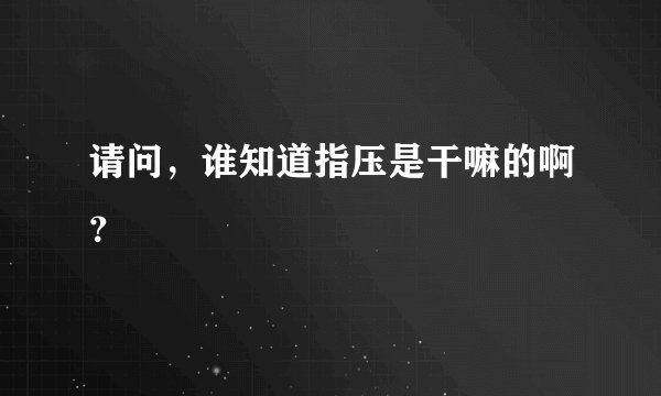 请问，谁知道指压是干嘛的啊？