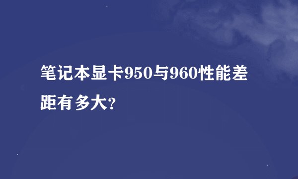笔记本显卡950与960性能差距有多大？