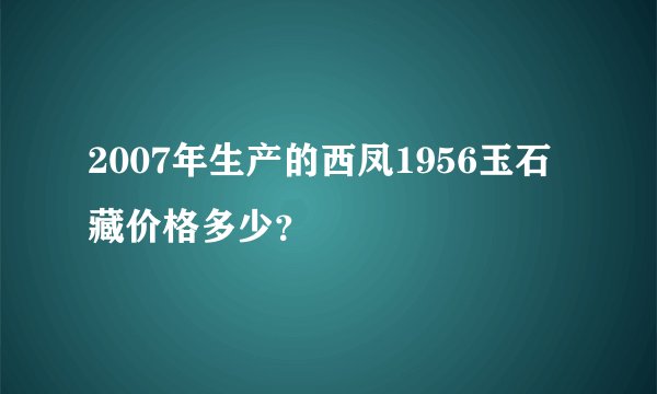 2007年生产的西凤1956玉石藏价格多少？