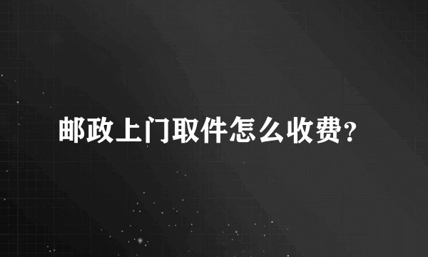 邮政上门取件怎么收费？