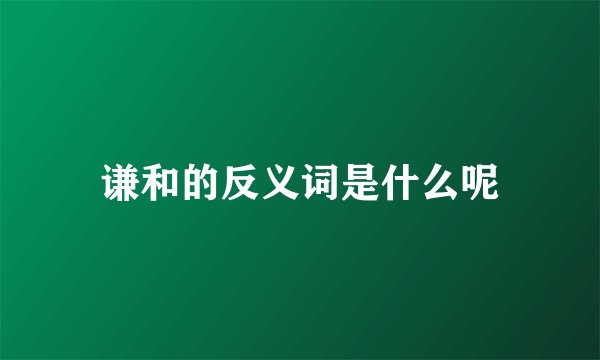 谦和的反义词是什么呢