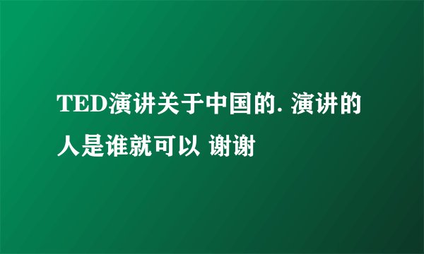TED演讲关于中国的. 演讲的人是谁就可以 谢谢