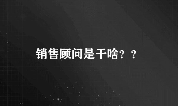 销售顾问是干啥？？