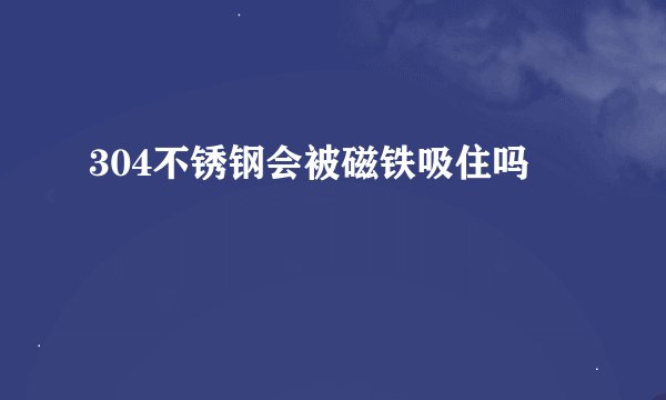 304不锈钢会被磁铁吸住吗