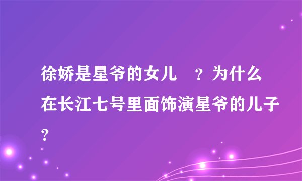 徐娇是星爷的女儿嚒？为什么在长江七号里面饰演星爷的儿子？