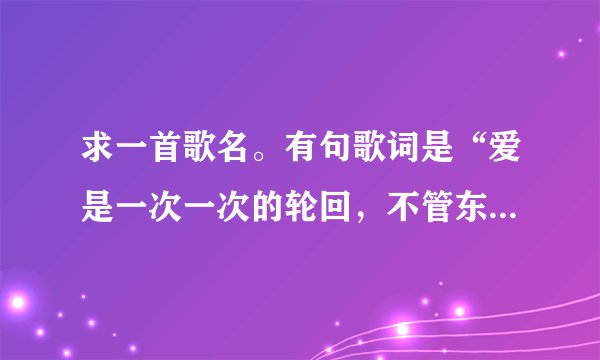求一首歌名。有句歌词是“爱是一次一次的轮回,不管东南和西北”拜托了各位 谢谢